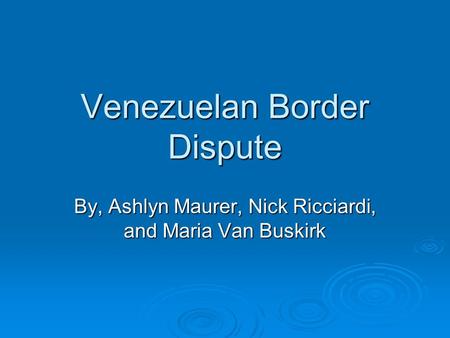 Venezuelan Border Dispute By, Ashlyn Maurer, Nick Ricciardi, and Maria Van Buskirk.