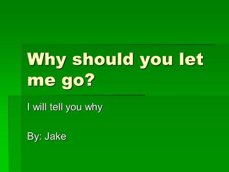 Why should you let me go? I will tell you why By: Jake.