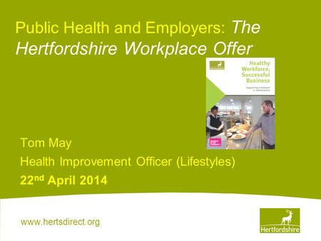 Www.hertsdirect.org Public Health and Employers: The Hertfordshire Workplace Offer Tom May Health Improvement Officer (Lifestyles) 22 nd April 2014.