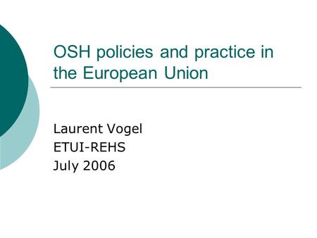 OSH policies and practice in the European Union Laurent Vogel ETUI-REHS July 2006.