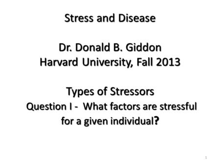 Stress and Disease Dr. Donald B. Giddon Harvard University, Fall 2013 Types of Stressors Question I - What factors are stressful for a given individual.