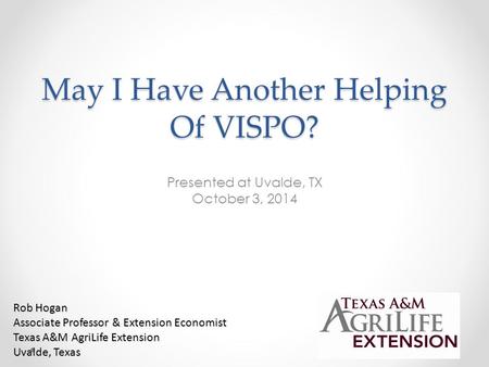 May I Have Another Helping Of VISPO? Presented at Uvalde, TX October 3, 2014 Rob Hogan Associate Professor & Extension Economist Texas A&M AgriLife Extension.