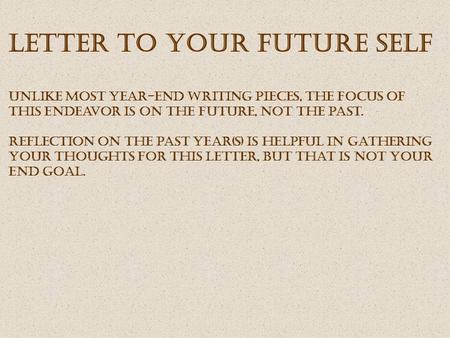 Letter to your future Self Unlike most year-end writing pieces, the focus of this endeavor is on the future, not the past. Reflection on the past year(s)