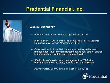 Prudential Financial, Inc. Who is Prudential?Who is Prudential? –Founded more than 130 years ago in Newark, NJ –In the Fortune 500 – named one of America’s.