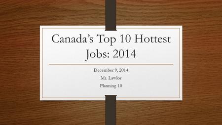 Canada’s Top 10 Hottest Jobs: 2014 December 9, 2014 Mr. Lawlor Planning 10.