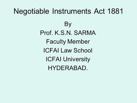 Negotiable Instruments Act 1881 By Prof. K.S.N. SARMA Faculty Member ICFAI Law School ICFAI University HYDERABAD.