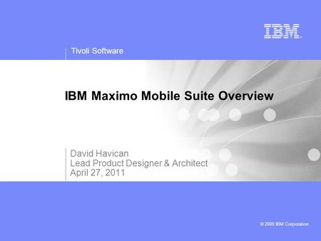 Tivoli Software © 2009 IBM Corporation IBM Maximo Mobile Suite Overview David Havican Lead Product Designer & Architect April 27, 2011.