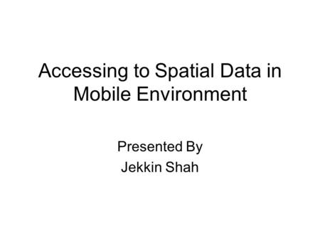 Accessing to Spatial Data in Mobile Environment Presented By Jekkin Shah.