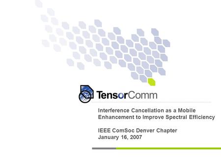 Interference Cancellation as a Mobile Enhancement to Improve Spectral Efficiency IEEE ComSoc Denver Chapter January 16, 2007.