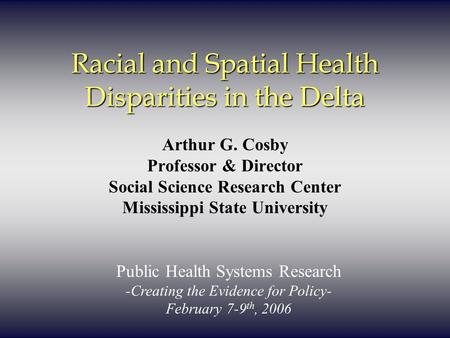 Racial and Spatial Health Disparities in the Delta Arthur G. Cosby Professor & Director Social Science Research Center Mississippi State University Public.