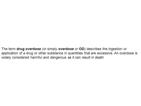 The term drug overdose (or simply overdose or OD) describes the ingestion or application of a drug or other substance in quantities that are excessive.