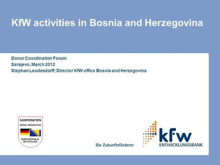 KfW activities in Bosnia and Herzegovina Donor Coordination Forum Sarajevo, March 2012 Stephan Leudesdorff; Director KfW office Bosnia and Herzegovina.