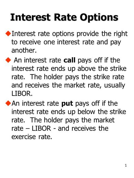 1 Interest Rate Options  Interest rate options provide the right to receive one interest rate and pay another.  An interest rate call pays off if the.