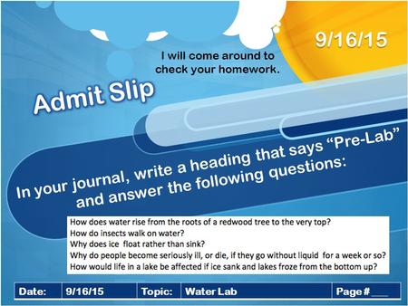 In your journal, write a heading that says “Pre-Lab” and answer the following questions: 9/16/15 Date:9/16/15Topic:Water LabPage # ___ I will come around.