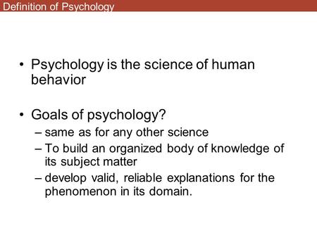 Definition of Psychology Psychology is the science of human behavior Goals of psychology? –same as for any other science –To build an organized body of.