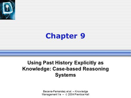 Becerra-Fernandez, et al. -- Knowledge Management 1/e -- © 2004 Prentice Hall Chapter 9 Using Past History Explicitly as Knowledge: Case-based Reasoning.