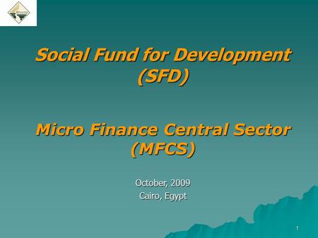 1 Social Fund for Development (SFD) Micro Finance Central Sector (MFCS) October, 2009 Cairo, Egypt.