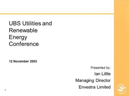 1 UBS Utilities and Renewable Energy Conference Presented by: Ian Little Managing Director Envestra Limited 12 November 2003.