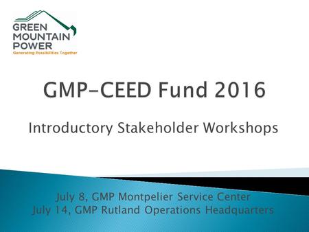 Introductory Stakeholder Workshops July 8, GMP Montpelier Service Center July 14, GMP Rutland Operations Headquarters.