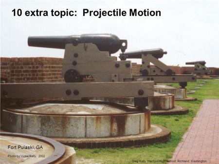 10 extra topic: Projectile Motion Greg Kelly, Hanford High School, Richland, Washington Photo by Vickie Kelly, 2002 Fort Pulaski, GA.