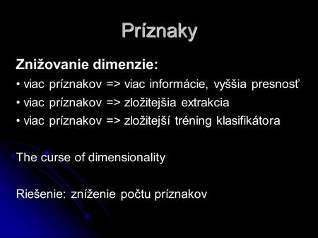 Príznaky Znižovanie dimenzie: viac príznakov => viac informácie, vyššia presnosť viac príznakov => zložitejšia extrakcia viac príznakov => zložitejší tréning.