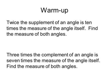 Warm-up Twice the supplement of an angle is ten times the measure of the angle itself. Find the measure of both angles. Three times the complement of an.