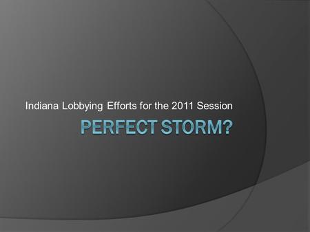 Indiana Lobbying Efforts for the 2011 Session. Indiana Perfect Storm? 2011 Session 6.5% increase in student aid appropriation 29% increase in total aid.