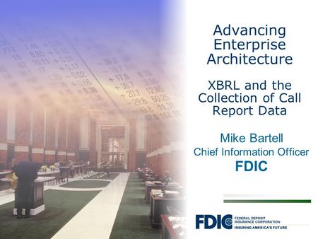 Mike Bartell Chief Information Officer FDIC Advancing Enterprise Architecture XBRL and the Collection of Call Report Data.