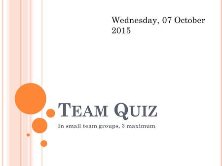 T EAM Q UIZ In small team groups, 3 maximum Wednesday, 07 October 2015.