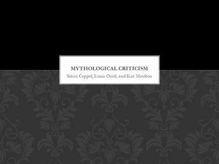 Sierra Cappel, Lunia Oriol, and Kae Moulton. A mythological critic uses hopes, fears, and expectations set by certain cultures to uncover universal ideas.