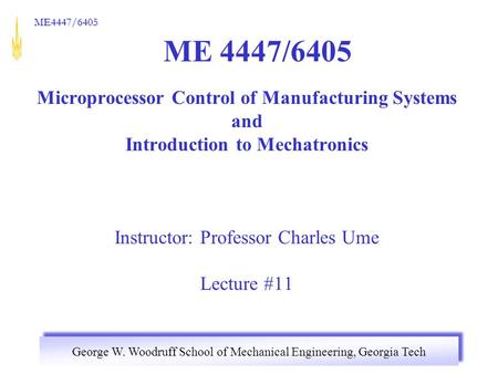 George W. Woodruff School of Mechanical Engineering, Georgia Tech ME4447/6405 ME 4447/6405 Microprocessor Control of Manufacturing Systems and Introduction.