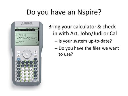 Do you have an Nspire? Bring your calculator & check in with Art, John/Judi or Cal – Is your system up-to-date? – Do you have the files we want to use?