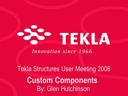 Tekla Structures User Meeting 2008 Custom Components By: Glen Hutchinson.