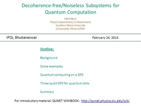 Decoherence-free/Noiseless Subsystems for Quantum Computation IPQI, Bhubaneswar February 24, 2014 Mark Byrd Physics Department, CS Department Southern.