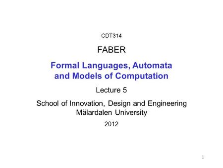 1 CDT314 FABER Formal Languages, Automata and Models of Computation Lecture 5 School of Innovation, Design and Engineering Mälardalen University 2012.