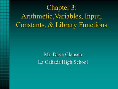 Chapter 3: Arithmetic,Variables, Input, Constants, & Library Functions Mr. Dave Clausen La Cañada High School.