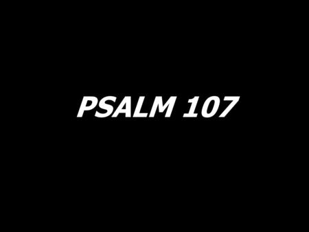 PSALM 107. Give thanks to the Lord, give thanks to the Lord, His love is everlasting, His love is everlasting.