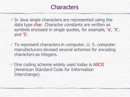 Characters In Java single characters are represented using the data type char. Character constants are written as symbols enclosed in single quotes, for.