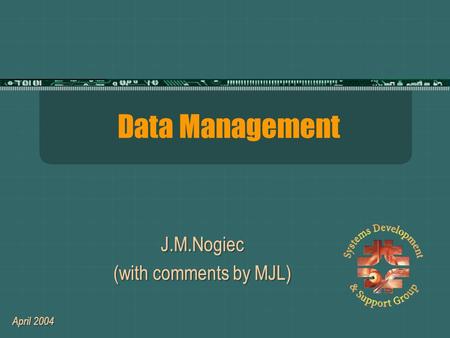 Data Management J.M.Nogiec (with comments by MJL) J.M.Nogiec (with comments by MJL) April 2004.