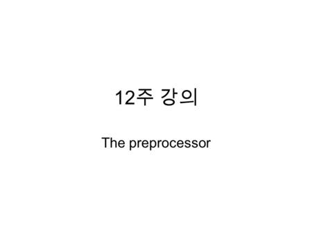 12 주 강의 The preprocessor. The use of #include #include #include “ filename ” ::: current directory  system-dependent places #include ::: system dependent.