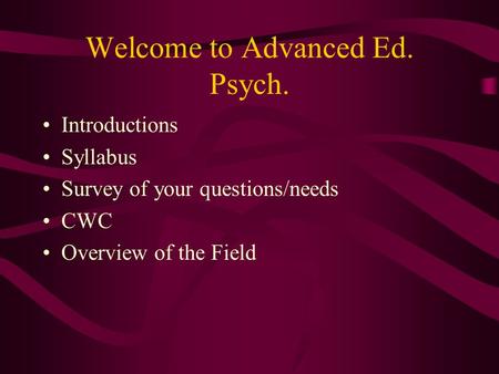 Welcome to Advanced Ed. Psych. Introductions Syllabus Survey of your questions/needs CWC Overview of the Field.