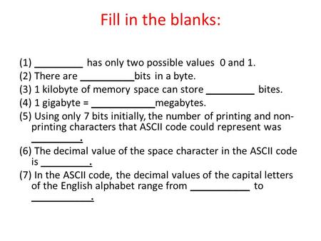 Fill in the blanks: (1) _________ has only two possible values 0 and 1. (2) There are __________bits in a byte. (3) 1 kilobyte of memory space can store.