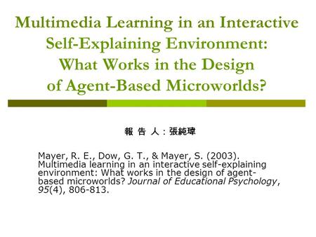 Multimedia Learning in an Interactive Self-Explaining Environment: What Works in the Design of Agent-Based Microworlds? 報 告 人：張純瑋 Mayer, R. E., Dow, G.