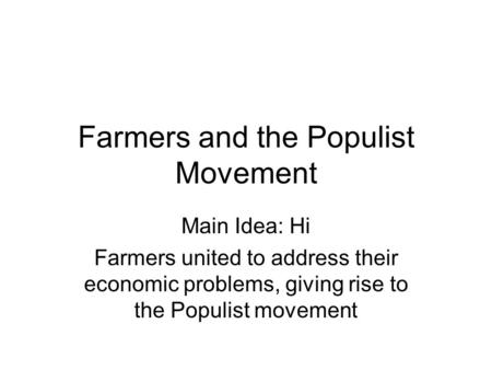 Farmers and the Populist Movement Main Idea: Hi Farmers united to address their economic problems, giving rise to the Populist movement.