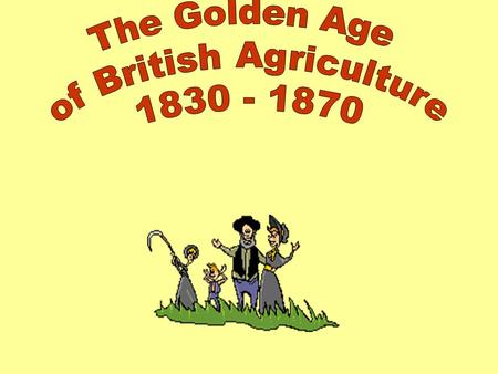 Aims: Explain why the period 1830 – 1870 was known as the ‘Golden Age’ of British Agriculture. Identify the reasons why the ‘Golden Age’ came to an end.