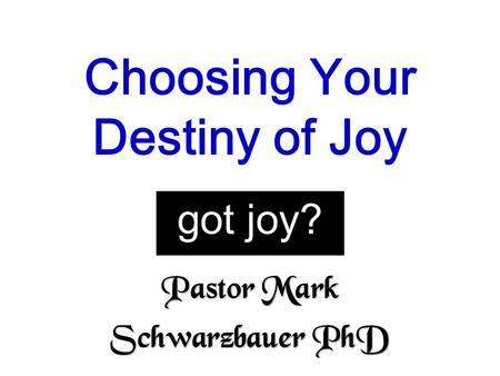 Pastor Mark Schwarzbauer PhD Choosing Your Destiny of Joy got joy?