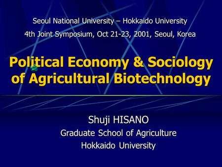 Political Economy & Sociology of Agricultural Biotechnology Shuji HISANO Graduate School of Agriculture Hokkaido University Seoul National University –