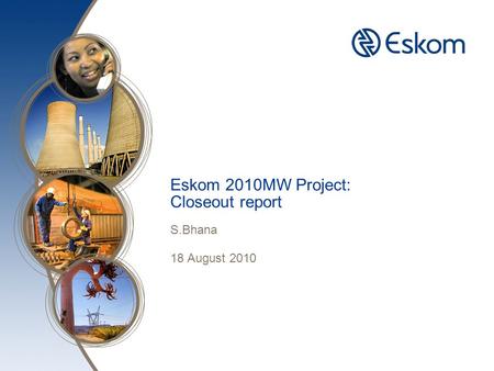 Eskom 2010MW Project: Closeout report S.Bhana 18 August 2010.