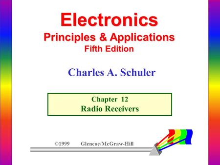 Electronics Principles & Applications Fifth Edition Chapter 12 Radio Receivers ©1999 Glencoe/McGraw-Hill Charles A. Schuler.