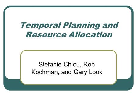 Temporal Planning and Resource Allocation Stefanie Chiou, Rob Kochman, and Gary Look.